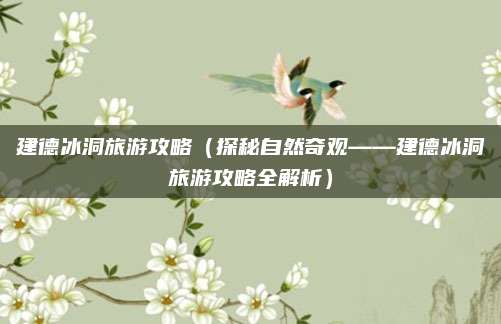 建德冰洞旅游攻略(探秘自然奇观——建德冰洞旅游攻略全解析)