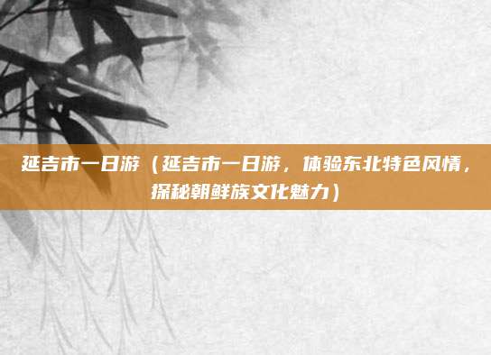 延吉市一日游(延吉市一日游,体验东北特色风情,探秘朝鲜族文化魅力)