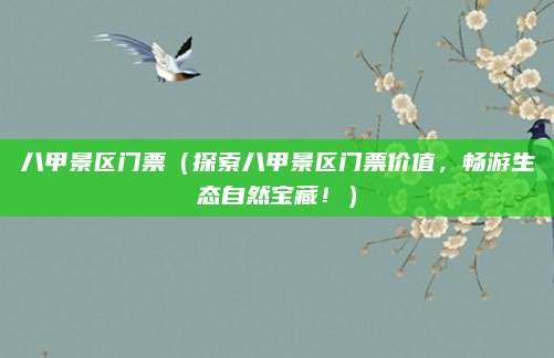 八甲景区门票(探索八甲景区门票价值,畅游生态自然宝藏!)
