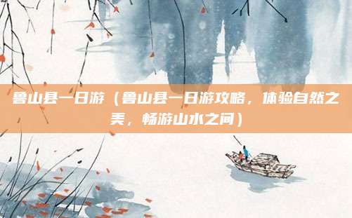 鲁山县一日游(鲁山县一日游攻略,体验自然之美,畅游山水之间)