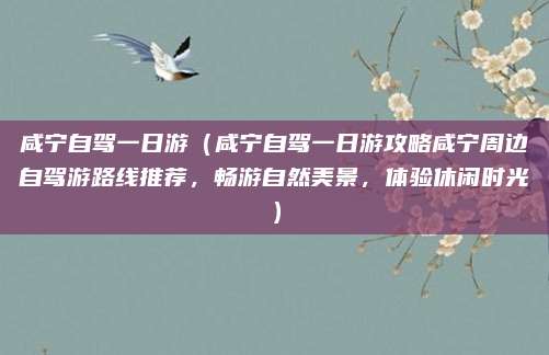咸宁自驾一日游(咸宁自驾一日游攻略咸宁周边自驾游路线推荐,畅游自然美景,体验休闲时光)