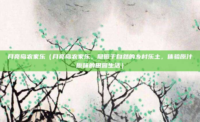 月亮岛农家乐(月亮岛农家乐,隐匿于自然的乡村乐土,体验原汁原味的田园生活)