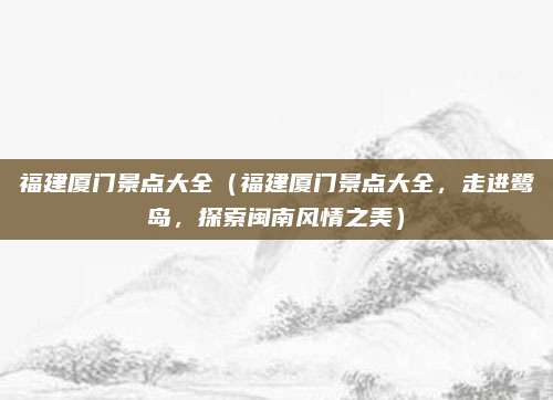 福建厦门景点大全(福建厦门景点大全,走进鹭岛,探索闽南风情之美)