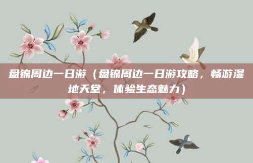 盘锦周边一日游(盘锦周边一日游攻略,畅游湿地天堂,体验生态魅力)
