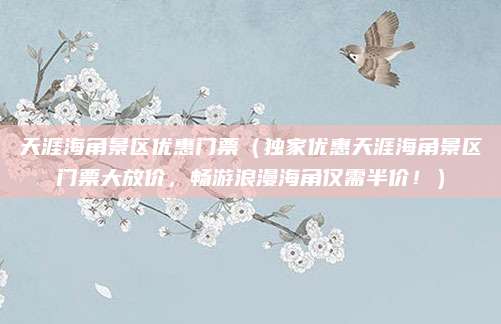 天涯海角景区优惠门票(独家优惠天涯海角景区门票大放价,畅游浪漫海角仅需半价!)