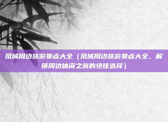 凤城周边旅游景点大全(凤城周边旅游景点大全,解锁周边休闲之旅的绝佳选择)