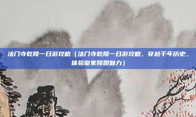 法门寺乾陵一日游攻略(法门寺乾陵一日游攻略,穿越千年历史,体验皇家陵园魅力)