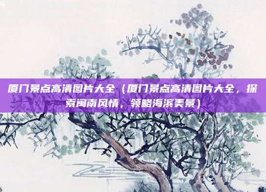 厦门景点高清图片大全(厦门景点高清图片大全,探索闽南风情,领略海滨美景)