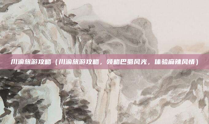 川渝旅游攻略(川渝旅游攻略,领略巴蜀风光,体验麻辣风情)