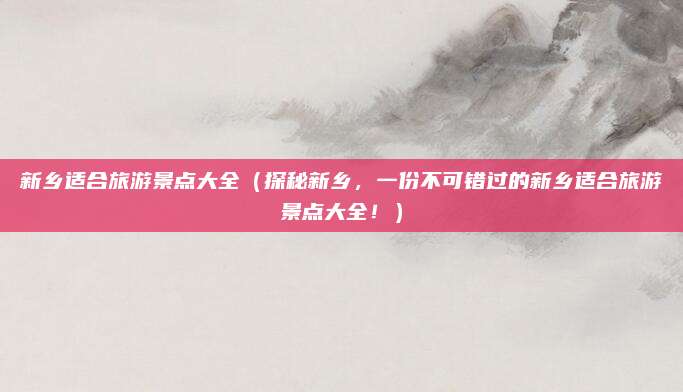 新乡适合旅游景点大全(探秘新乡,一份不可错过的新乡适合旅游景点大全!)
