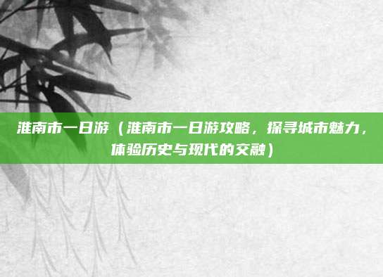 淮南市一日游(淮南市一日游攻略,探寻城市魅力,体验历史与现代的交融)