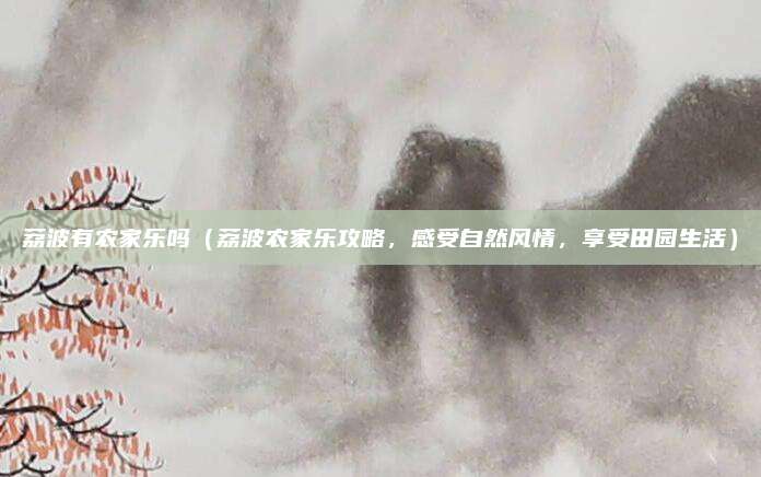 荔波有农家乐吗(荔波农家乐攻略,感受自然风情,享受田园生活)