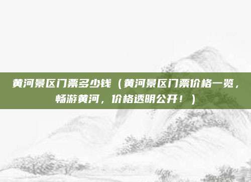 黄河景区门票多少钱(黄河景区门票价格一览,畅游黄河,价格透明公开!)