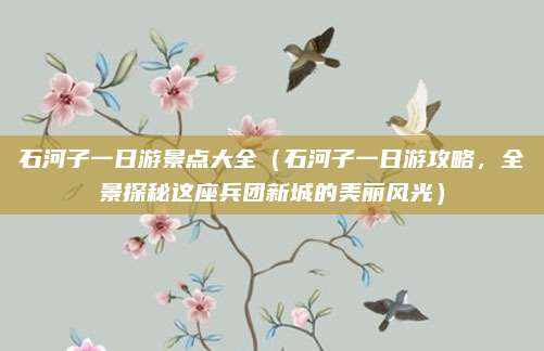 石河子一日游景点大全(石河子一日游攻略,全景探秘这座兵团新城的美丽风光)