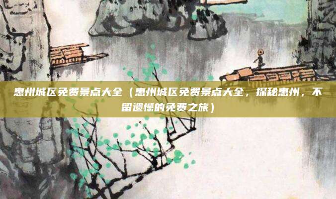 惠州城区免费景点大全(惠州城区免费景点大全,探秘惠州,不留遗憾的免费之旅)