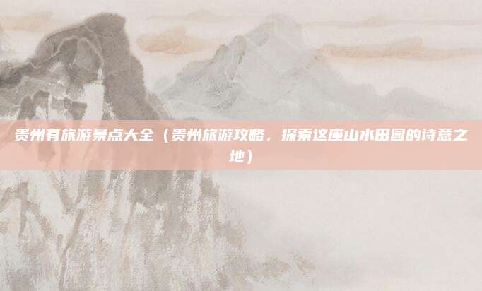 贵州有旅游景点大全(贵州旅游攻略,探索这座山水田园的诗意之地)