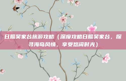 日照吴家台旅游攻略(深度攻略日照吴家台,探寻海岛风情,享受悠闲时光)