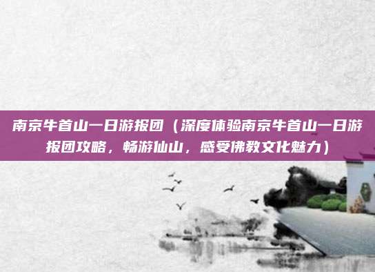 南京牛首山一日游报团(深度体验南京牛首山一日游报团攻略,畅游仙山,感受佛教文化魅力)