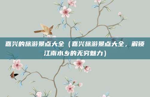 嘉兴的旅游景点大全(嘉兴旅游景点大全,解锁江南水乡的无穷魅力)