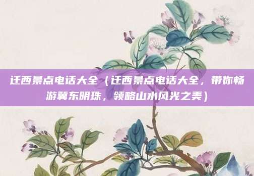 迁西景点电话大全(迁西景点电话大全,带你畅游冀东明珠,领略山水风光之美)