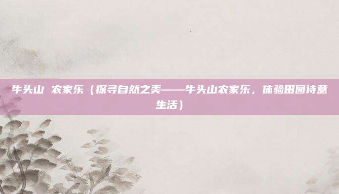 牛头山 农家乐(探寻自然之美——牛头山农家乐,体验田园诗意生活)