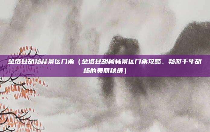金塔县胡杨林景区门票(金塔县胡杨林景区门票攻略,畅游千年胡杨的美丽秘境)