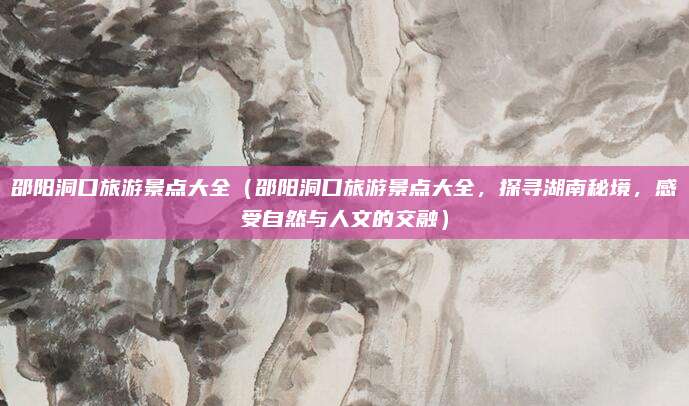 邵阳洞口旅游景点大全(邵阳洞口旅游景点大全,探寻湖南秘境,感受自然与人文的交融)