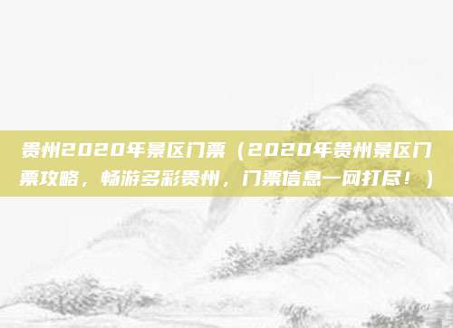 贵州2020年景区门票(2020年贵州景区门票攻略,畅游多彩贵州,门票信息一网打尽!)