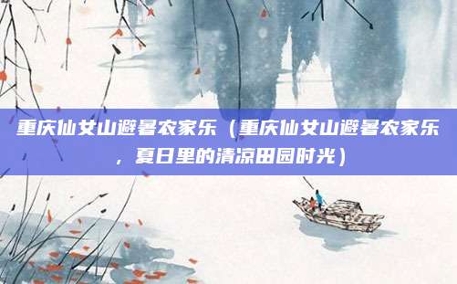 重庆仙女山避暑农家乐(重庆仙女山避暑农家乐,夏日里的清凉田园时光)