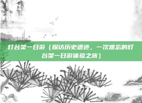 灯台架一日游(探访历史遗迹,一次难忘的灯台架一日游体验之旅)