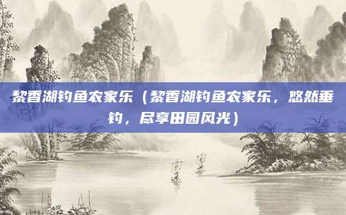 黎香湖钓鱼农家乐(黎香湖钓鱼农家乐,悠然垂钓,尽享田园风光)
