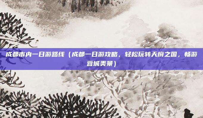 成都市内一日游路线（成都一日游攻略，轻松玩转天府之国，畅游蓉城美景）