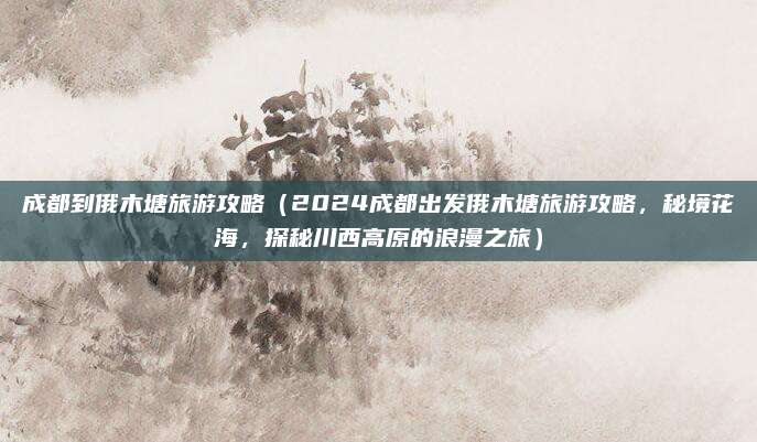 成都到俄木塘旅游攻略(2024成都出发俄木塘旅游攻略,秘境花海,探秘川西高原的浪漫之旅)
