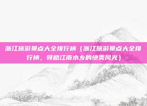 浙江旅游景点大全排行榜(浙江旅游景点大全排行榜,领略江南水乡的绝美风光)