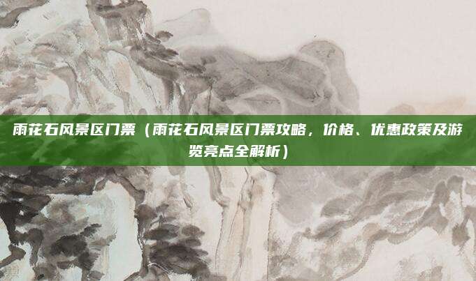 雨花石风景区门票(雨花石风景区门票攻略,价格、优惠政策及游览亮点全解析)