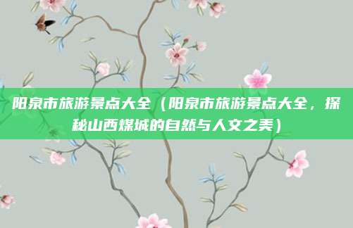 阳泉市旅游景点大全(阳泉市旅游景点大全,探秘山西煤城的自然与人文之美)