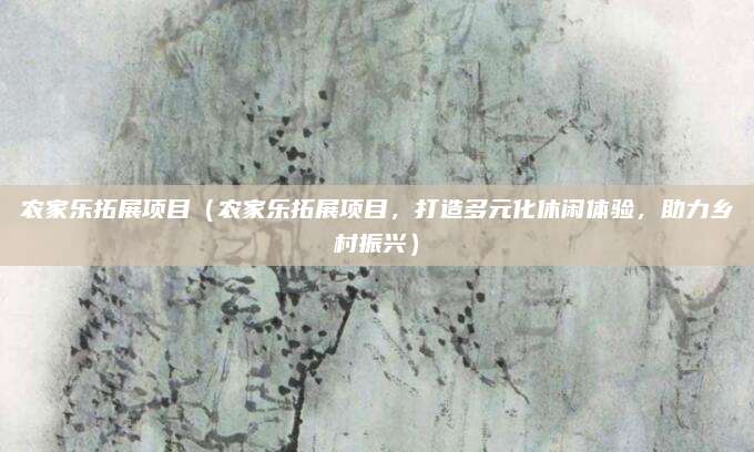 农家乐拓展项目（农家乐拓展项目，打造多元化休闲体验，助力乡村振兴）
