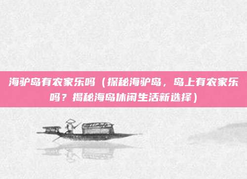 海驴岛有农家乐吗(探秘海驴岛,岛上有农家乐吗?揭秘海岛休闲生活新选择)