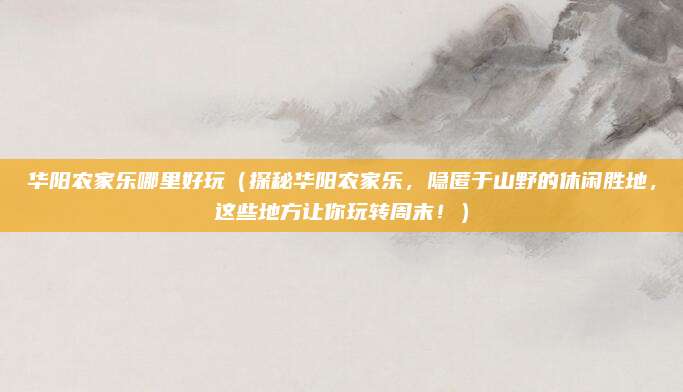 华阳农家乐哪里好玩(探秘华阳农家乐,隐匿于山野的休闲胜地,这些地方让你玩转周末!)