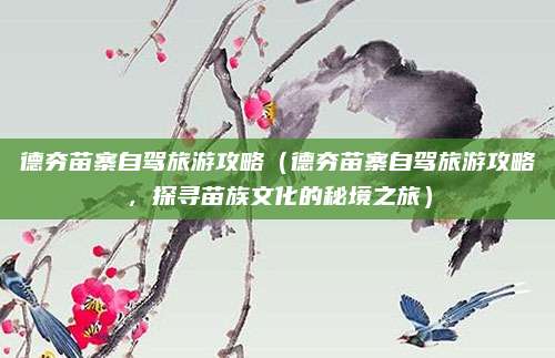 德夯苗寨自驾旅游攻略(德夯苗寨自驾旅游攻略,探寻苗族文化的秘境之旅)