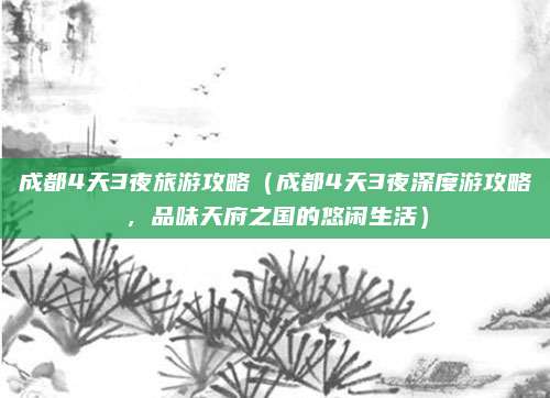 成都4天3夜旅游攻略(成都4天3夜深度游攻略,品味天府之国的悠闲生活)