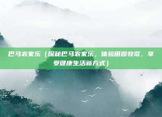 巴马农家乐（探秘巴马农家乐，体验田园牧歌，享受健康生活新方式）
