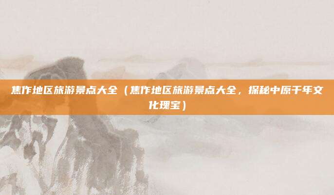 焦作地区旅游景点大全(焦作地区旅游景点大全,探秘中原千年文化瑰宝)