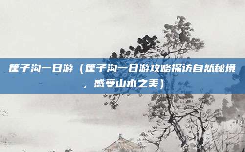 筐子沟一日游(筐子沟一日游攻略探访自然秘境,感受山水之美)
