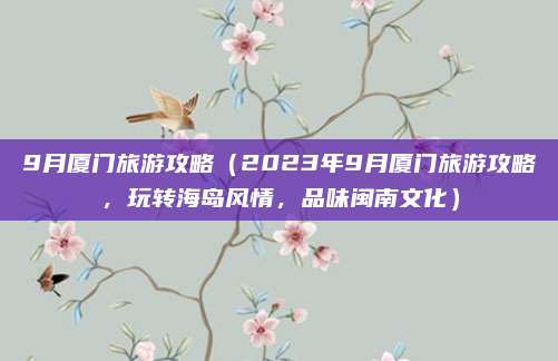 9月厦门旅游攻略(2023年9月厦门旅游攻略,玩转海岛风情,品味闽南文化)