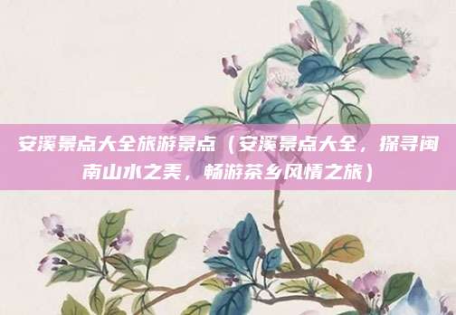 安溪景点大全旅游景点(安溪景点大全,探寻闽南山水之美,畅游茶乡风情之旅)