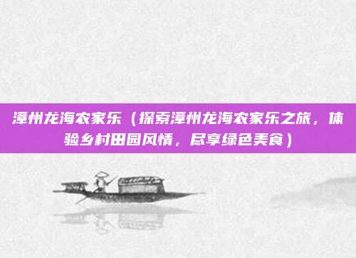 漳州龙海农家乐（探索漳州龙海农家乐之旅，体验乡村田园风情，尽享绿色美食）