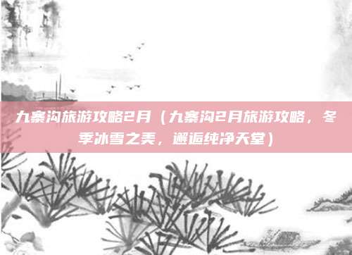 九寨沟旅游攻略2月(九寨沟2月旅游攻略,冬季冰雪之美,邂逅纯净天堂)