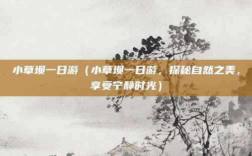 小草坝一日游(小草坝一日游,探秘自然之美,享受宁静时光)