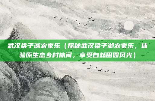 武汉梁子湖农家乐(探秘武汉梁子湖农家乐,体验原生态乡村休闲,享受自然田园风光)